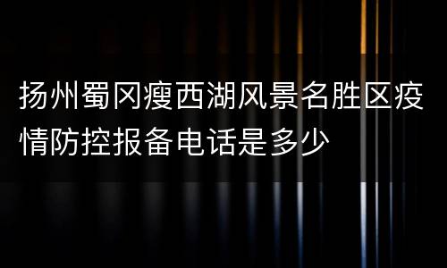 扬州蜀冈瘦西湖风景名胜区疫情防控报备电话是多少