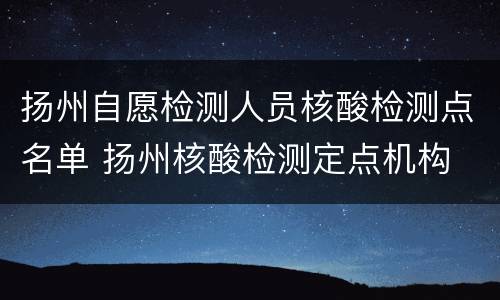 扬州自愿检测人员核酸检测点名单 扬州核酸检测定点机构
