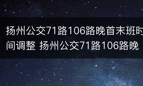 扬州公交71路106路晚首末班时间调整 扬州公交71路106路晚首末班时间调整到几点