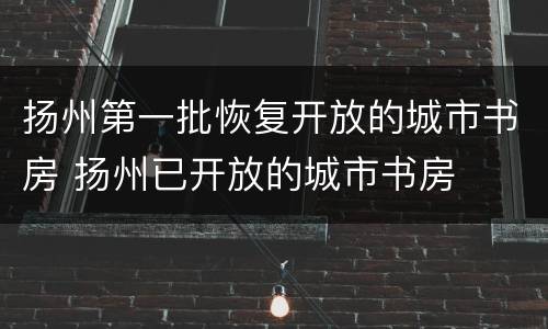 扬州第一批恢复开放的城市书房 扬州已开放的城市书房