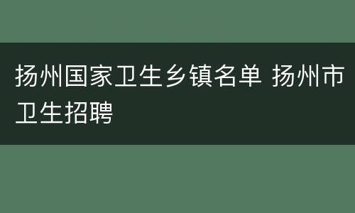 扬州国家卫生乡镇名单 扬州市卫生招聘