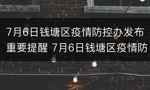 7月6日钱塘区疫情防控办发布重要提醒 7月6日钱塘区疫情防控办发布重要提醒内容