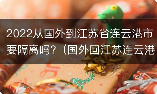 2022从国外到江苏省连云港市要隔离吗?（国外回江苏连云港隔离政策）
