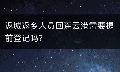 返城返乡人员回连云港需要提前登记吗？