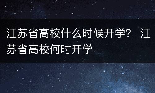 江苏省高校什么时候开学？ 江苏省高校何时开学