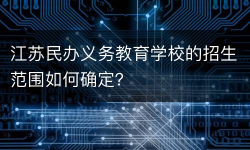 江苏民办义务教育学校的招生范围如何确定？