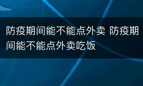 防疫期间能不能点外卖 防疫期间能不能点外卖吃饭