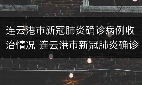 连云港市新冠肺炎确诊病例收治情况 连云港市新冠肺炎确诊病例收治情况表