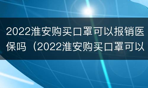2022淮安购买口罩可以报销医保吗（2022淮安购买口罩可以报销医保吗）