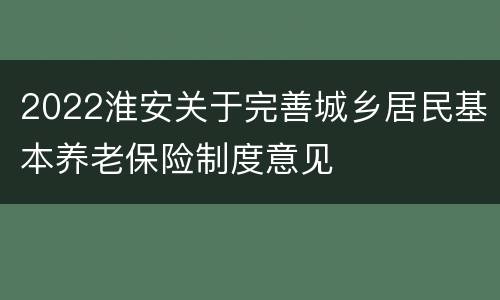 2022淮安关于完善城乡居民基本养老保险制度意见