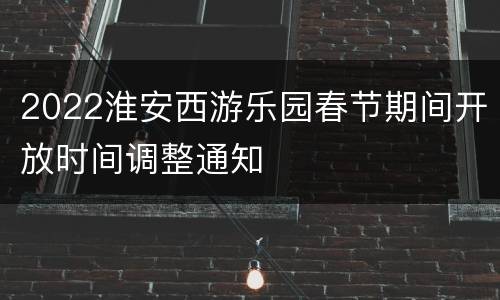2022淮安西游乐园春节期间开放时间调整通知