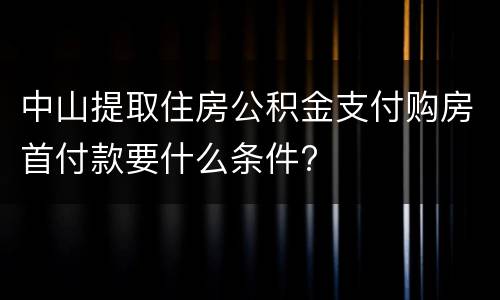 中山提取住房公积金支付购房首付款要什么条件?