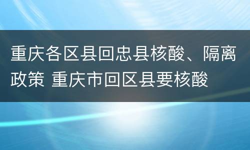 重庆各区县回忠县核酸、隔离政策 重庆市回区县要核酸