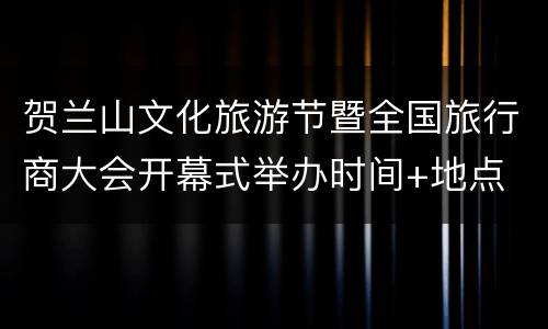 贺兰山文化旅游节暨全国旅行商大会开幕式举办时间+地点