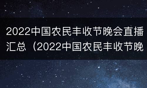 2022中国农民丰收节晚会直播汇总（2022中国农民丰收节晚会直播汇总视频）