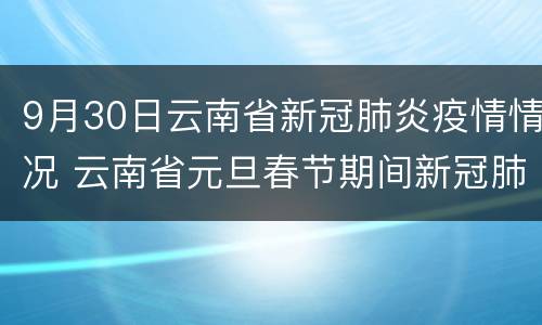 9月30日云南省新冠肺炎疫情情况 云南省元旦春节期间新冠肺炎疫情防控提示