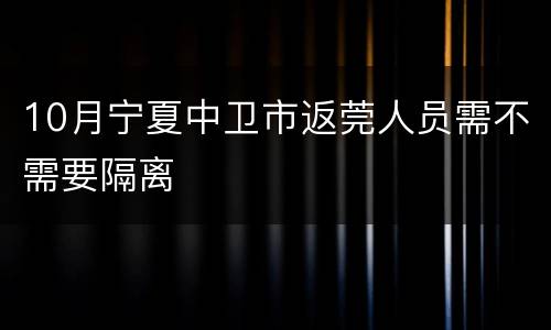 10月宁夏中卫市返莞人员需不需要隔离