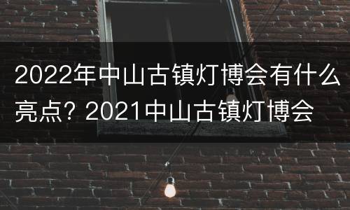 2022年中山古镇灯博会有什么亮点? 2021中山古镇灯博会