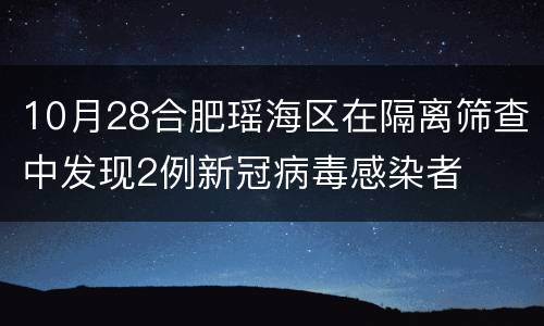 10月28合肥瑶海区在隔离筛查中发现2例新冠病毒感染者