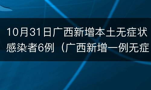 10月31日广西新增本土无症状感染者6例(广西新增一例无症状感染者)