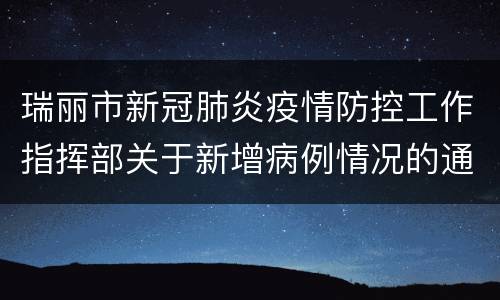 瑞丽市新冠肺炎疫情防控工作指挥部关于新增病例情况的通告