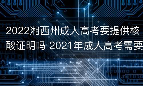 2022湘西州成人高考要提供核酸证明吗 2021年成人高考需要做核酸检测吗