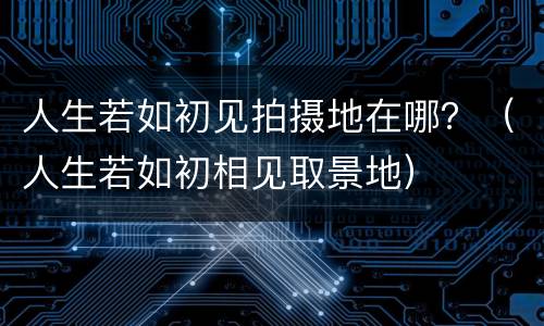 人生若如初见拍摄地在哪？（人生若如初相见取景地）