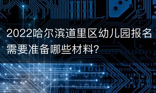 2022哈尔滨道里区幼儿园报名需要准备哪些材料？