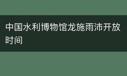 中国水利博物馆龙施雨沛开放时间