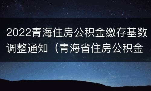2022青海住房公积金缴存基数调整通知（青海省住房公积金基数2020）