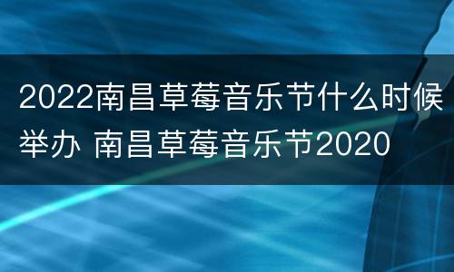 2022南昌草莓音乐节什么时候举办 南昌草莓音乐节2020