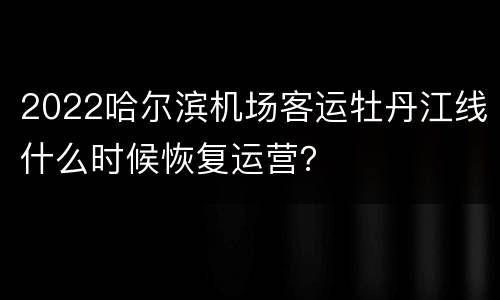 2022哈尔滨机场客运牡丹江线什么时候恢复运营？