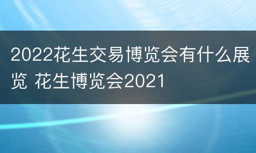 2022花生交易博览会有什么展览 花生博览会2021