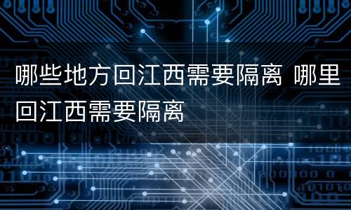 哪些地方回江西需要隔离 哪里回江西需要隔离