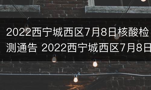 2022西宁城西区7月8日核酸检测通告 2022西宁城西区7月8日核酸检测通告图片