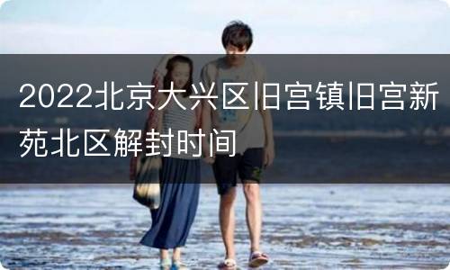2022北京大兴区旧宫镇旧宫新苑北区解封时间