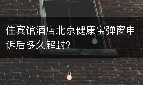 住宾馆酒店北京健康宝弹窗申诉后多久解封？