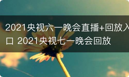 2021央视六一晚会直播+回放入口 2021央视七一晚会回放