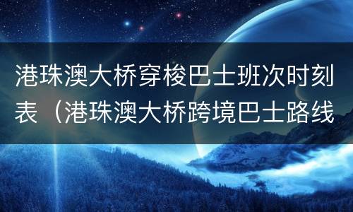港珠澳大桥穿梭巴士班次时刻表（港珠澳大桥跨境巴士路线）