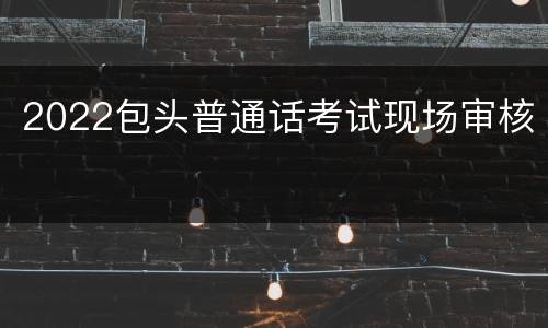 2022包头普通话考试现场审核