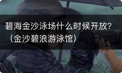 碧海金沙泳场什么时候开放？（金沙碧浪游泳馆）