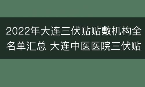 2022年大连三伏贴贴敷机构全名单汇总 大连中医医院三伏贴