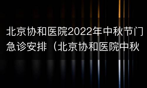 北京协和医院2022年中秋节门急诊安排（北京协和医院中秋出诊时间）