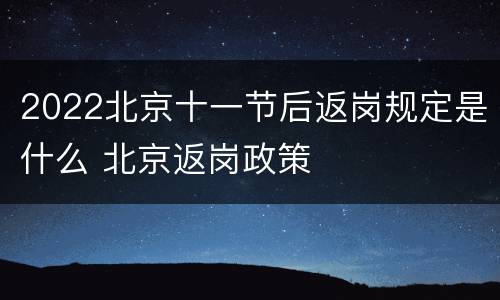 2022北京十一节后返岗规定是什么 北京返岗政策