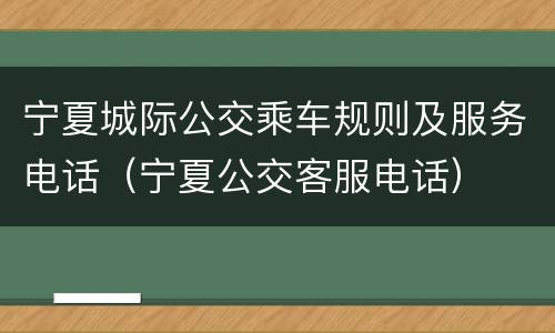 宁夏城际公交乘车规则及服务电话（宁夏公交客服电话）