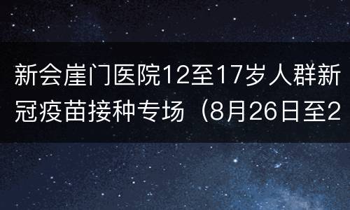 新会崖门医院12至17岁人群新冠疫苗接种专场（8月26日至27日）