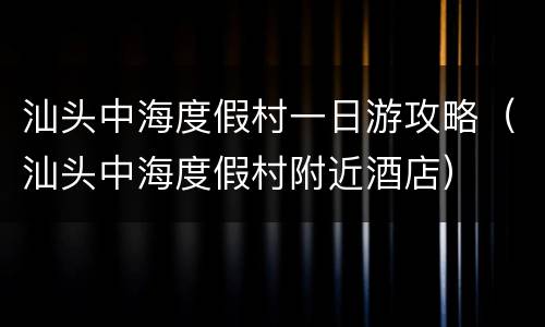 汕头中海度假村一日游攻略（汕头中海度假村附近酒店）