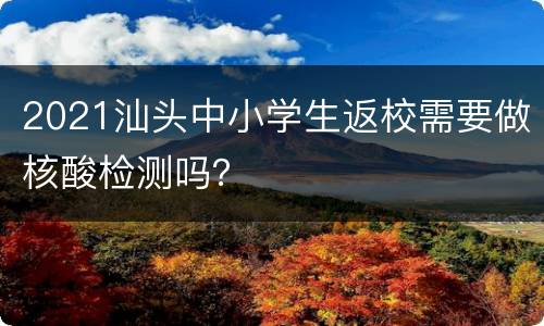 2021汕头中小学生返校需要做核酸检测吗？