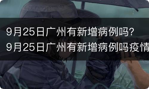 9月25日广州有新增病例吗？ 9月25日广州有新增病例吗疫情