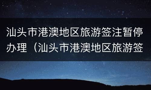 汕头市港澳地区旅游签注暂停办理（汕头市港澳地区旅游签注暂停办理流程）